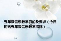 五年级音乐教学目的及要求（今日时讯五年级音乐教学措施）