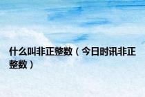 什么叫非正整数（今日时讯非正整数）