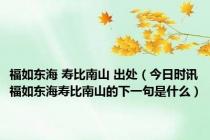 福如东海 寿比南山 出处（今日时讯福如东海寿比南山的下一句是什么）
