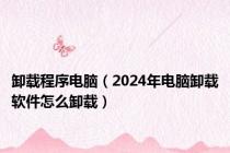 卸载程序电脑（2024年电脑卸载软件怎么卸载）