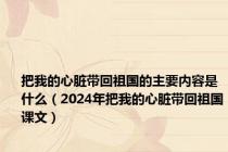 把我的心脏带回祖国的主要内容是什么（2024年把我的心脏带回祖国课文）