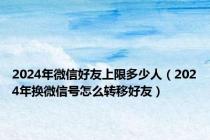 2024年微信好友上限多少人（2024年换微信号怎么转移好友）