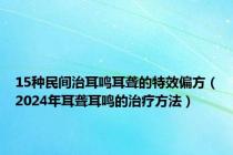 15种民间治耳鸣耳聋的特效偏方（2024年耳聋耳鸣的治疗方法）