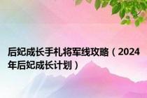 后妃成长手札将军线攻略（2024年后妃成长计划）