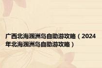 广西北海涠洲岛自助游攻略（2024年北海涠洲岛自助游攻略）