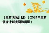 《星梦偶像计划》（2024年星梦偶像计划漫画酷漫屋）