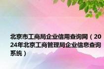 北京市工商局企业信用查询网（2024年北京工商管理局企业信息查询系统）