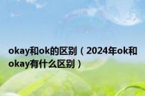 okay和ok的区别（2024年ok和okay有什么区别）