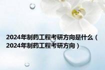 2024年制药工程考研方向是什么（2024年制药工程考研方向）