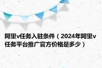 阿里v任务入驻条件（2024年阿里v任务平台推广官方价格是多少）
