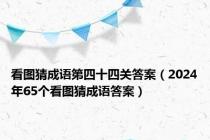 看图猜成语第四十四关答案（2024年65个看图猜成语答案）