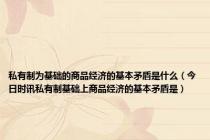 私有制为基础的商品经济的基本矛盾是什么（今日时讯私有制基础上商品经济的基本矛盾是）