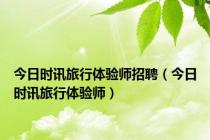今日时讯旅行体验师招聘（今日时讯旅行体验师）