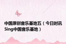中国原创音乐基地五（今日时讯5ing中国音乐基地）