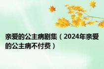 亲爱的公主病剧集（2024年亲爱的公主病不付费）