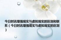 今日时讯增强现实与虚拟现实的区别和联系（今日时讯增强现实与虚拟现实的区别）