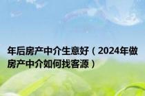 年后房产中介生意好（2024年做房产中介如何找客源）
