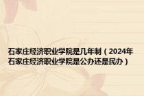 石家庄经济职业学院是几年制（2024年石家庄经济职业学院是公办还是民办）