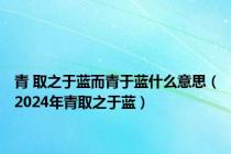青 取之于蓝而青于蓝什么意思（2024年青取之于蓝）