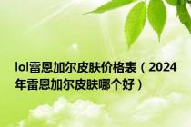 lol雷恩加尔皮肤价格表（2024年雷恩加尔皮肤哪个好）