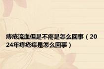 痔疮流血但是不疼是怎么回事（2024年痔疮痒是怎么回事）
