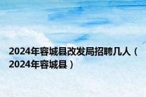 2024年容城县改发局招聘几人（2024年容城县）