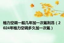 格力空调一般几年加一次氟利昂（2024年格力空调多久加一次氟）