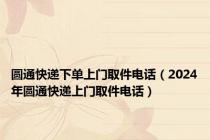 圆通快递下单上门取件电话（2024年圆通快递上门取件电话）
