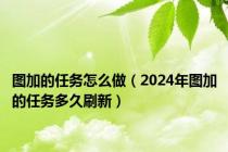 图加的任务怎么做（2024年图加的任务多久刷新）