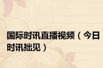 国际时讯直播视频（今日时讯拙见）