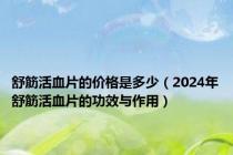 舒筋活血片的价格是多少（2024年舒筋活血片的功效与作用）