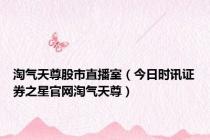 淘气天尊股市直播室（今日时讯证券之星官网淘气天尊）