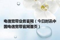电信宽带业务官网（今日时讯中国电信宽带官网首页）