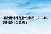 拒收到付件是什么意思（2024年到付是什么意思）