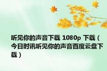 听见你的声音下载 1080p 下载（今日时讯听见你的声音百度云盘下载）