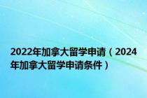 2022年加拿大留学申请（2024年加拿大留学申请条件）