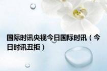国际时讯央视今日国际时讯（今日时讯丑拒）