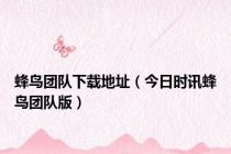 蜂鸟团队下载地址（今日时讯蜂鸟团队版）