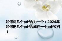 如何将几个pdf合为一个（2024年如何把几个pdf合成在一个pdf文件）