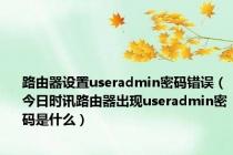 路由器设置useradmin密码错误（今日时讯路由器出现useradmin密码是什么）