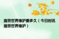 魔兽世界维护要多久（今日时讯魔兽世界维护）