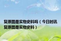 复原图是实物史料吗（今日时讯复原图是实物史料）