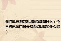 澳门风云3监狱里唱的歌叫什么（今日时讯澳门风云3监狱里唱的什么歌）