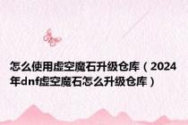 怎么使用虚空魔石升级仓库（2024年dnf虚空魔石怎么升级仓库）