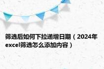 筛选后如何下拉递增日期（2024年excel筛选怎么添加内容）