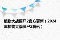 植物大战僵尸2官方更新（2024年植物大战僵尸2腾讯）