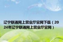 辽宁联通网上营业厅官网下载（2024年辽宁联通网上营业厅官网）