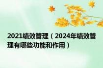 2021绩效管理（2024年绩效管理有哪些功能和作用）