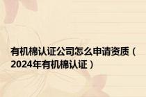 有机棉认证公司怎么申请资质（2024年有机棉认证）