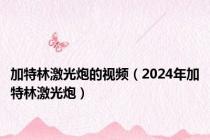 加特林激光炮的视频（2024年加特林激光炮）